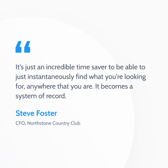 Text quote from Steve Foster, CFO of Northstone Country Club, that states "It's just an incredible time saver to be able to just instantaneously find what you're looking for, anywhere that you are. It becomes a system of record."